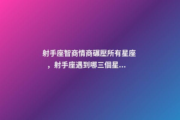 射手座智商情商碾壓所有星座，射手座遇到哪三個星座最幸運